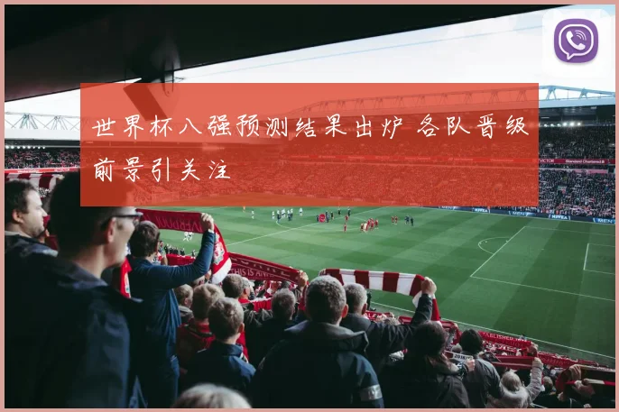 世界杯八强预测结果出炉 各队晋级前景引关注