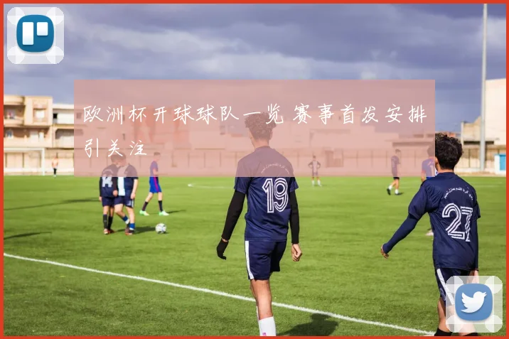 欧洲杯开球球队一览 赛事首发安排引关注