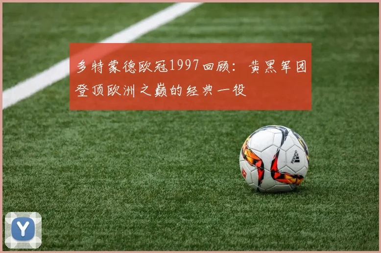 多特蒙德欧冠1997回顾:黄黑军团登顶欧洲之巅的经典一役