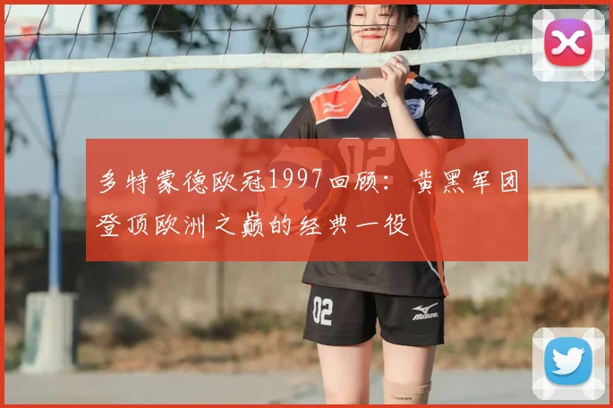 多特蒙德欧冠1997回顾：黄黑军团登顶欧洲之巅的经典一役
