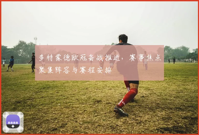 多特蒙德欧冠备战推进，赛事焦点聚集阵容与赛程安排