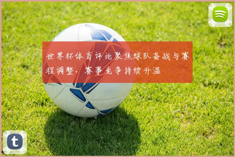 世界杯体育评论聚焦球队备战与赛程调整,赛事竞争持续升温