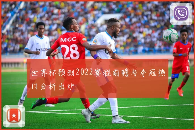 世界杯预测2022赛程前瞻与夺冠热门分析出炉