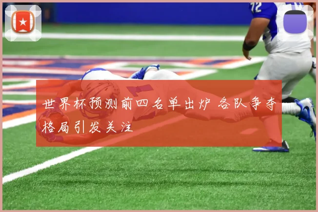 世界杯预测前四名单出炉 各队争夺格局引发关注