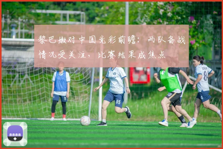 黎巴嫩对中国竞彩前瞻：两队备战情况受关注，比赛结果成焦点
